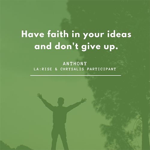 Have faith in your ideas and don't give up - quote from Anthony, LA:RISE and Chrysalis participant