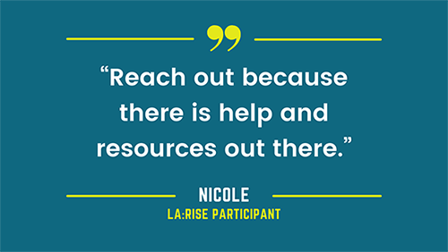 “Reach out because there is help and resources out there,” quote from Nicole, a LA:RISE program participant